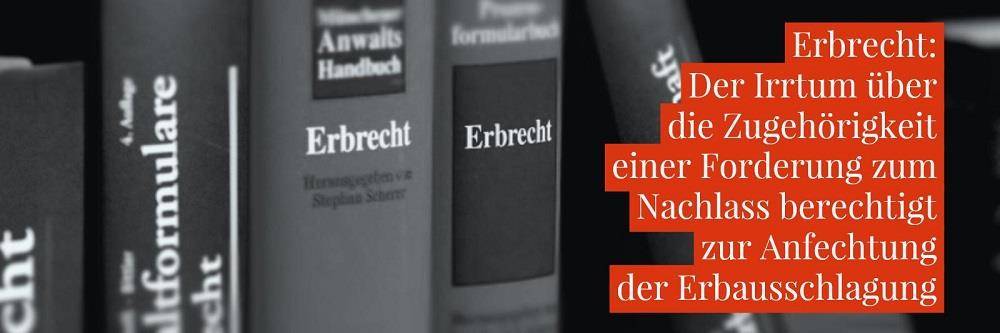 Erbrecht: Erbschaft Erbausschlagung Anfechtung - Der Irrtum über die Zugehörigkeit einer Forderung zum Nachlass berechtigt zur Anfechtung der Erbausschlagung | Anwalt Erbrecht Köln